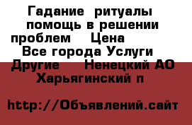 Гадание, ритуалы, помощь в решении проблем. › Цена ­ 1 000 - Все города Услуги » Другие   . Ненецкий АО,Харьягинский п.